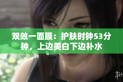 双效一面膜：护肤时钟53分钟，上边美白下边补水