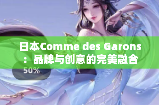 日本Comme des Garons：品牌与创意的完美融合
