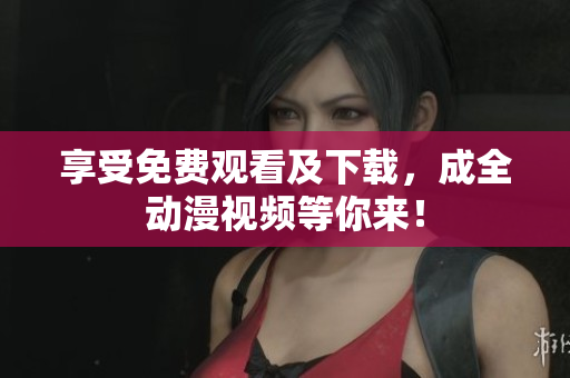 享受免费观看及下载，成全动漫视频等你来！