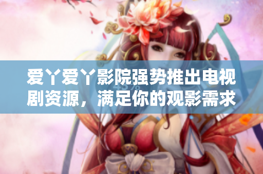 爱丫爱丫影院强势推出电视剧资源，满足你的观影需求！