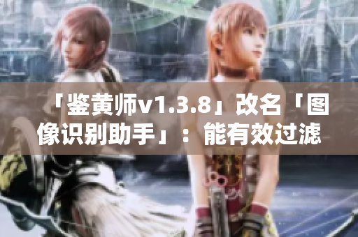 「鉴黄师v1.3.8」改名「图像识别助手」：能有效过滤不良内容
