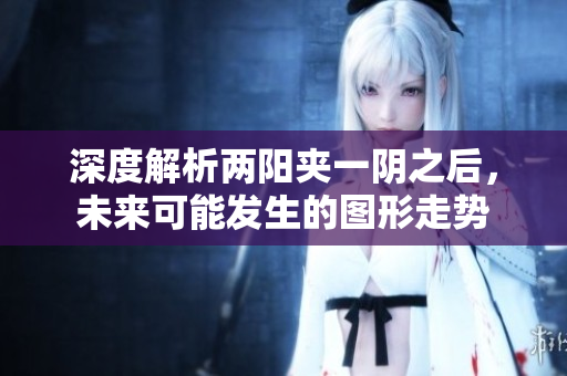 深度解析两阳夹一阴之后，未来可能发生的图形走势