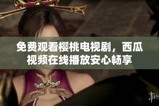 免费观看樱桃电视剧，西瓜视频在线播放安心畅享