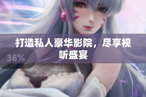打造私人豪华影院，尽享视听盛宴