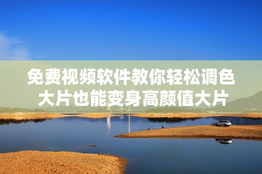 免费视频软件教你轻松调色 大片也能变身高颜值大片