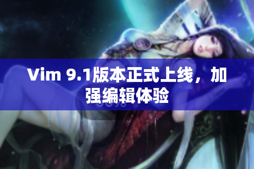 Vim 9.1版本正式上线，加强编辑体验