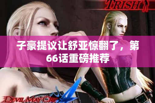 子豪提议让舒亚惊翻了，第66话重磅推荐