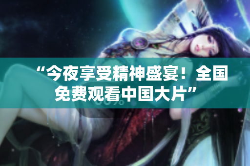 “今夜享受精神盛宴！全国免费观看中国大片”