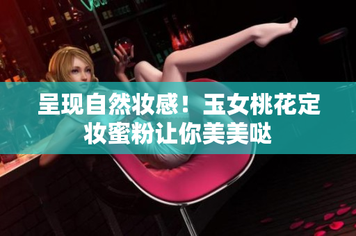呈现自然妆感！玉女桃花定妆蜜粉让你美美哒