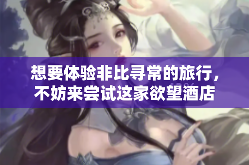想要体验非比寻常的旅行，不妨来尝试这家欲望酒店