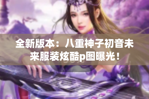 全新版本：八重神子初音未来服装炫酷p图曝光！
