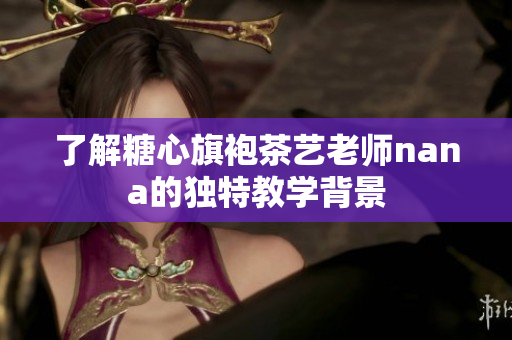 了解糖心旗袍茶艺老师nana的独特教学背景
