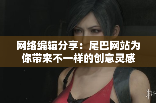 网络编辑分享：尾巴网站为你带来不一样的创意灵感