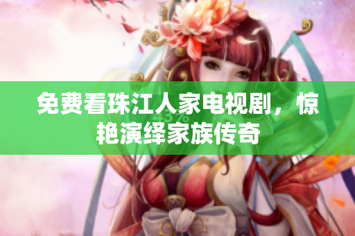 免费看珠江人家电视剧，惊艳演绎家族传奇