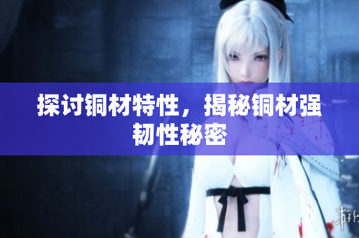 探讨铜材特性，揭秘铜材强韧性秘密
