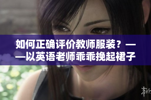 如何正确评价教师服装？——以英语老师乖乖挽起裙子为例