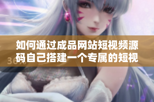 如何通过成品网站短视频源码自己搭建一个专属的短视频网站？