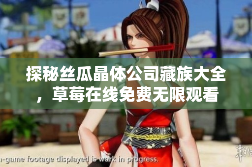 探秘丝瓜晶体公司藏族大全，草莓在线免费无限观看