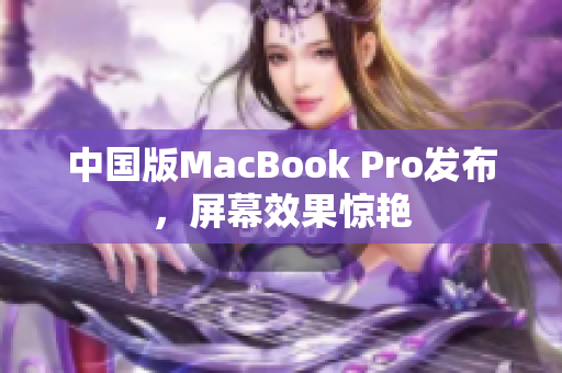 中国版MacBook Pro发布，屏幕效果惊艳