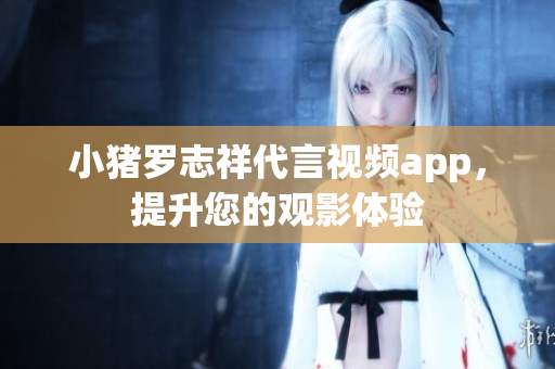 小猪罗志祥代言视频app，提升您的观影体验