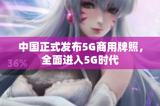 中国正式发布5G商用牌照，全面进入5G时代