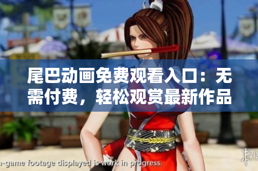 尾巴动画免费观看入口：无需付费，轻松观赏最新作品