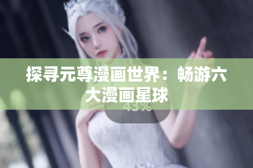 探寻元尊漫画世界：畅游六大漫画星球