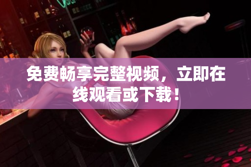 免费畅享完整视频，立即在线观看或下载！