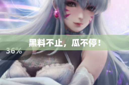 黑料不止，瓜不停！