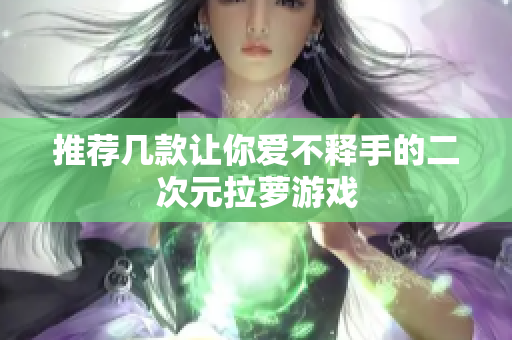 推荐几款让你爱不释手的二次元拉萝游戏