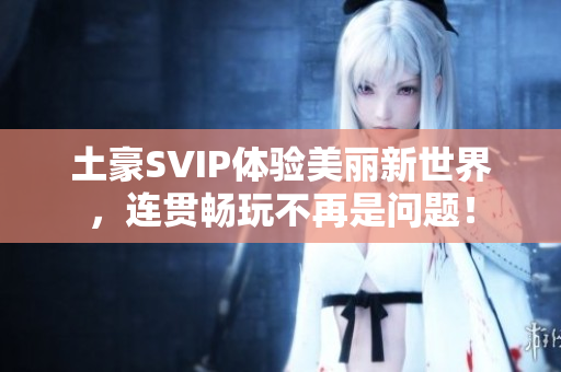 土豪SVIP体验美丽新世界，连贯畅玩不再是问题！