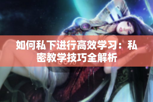 如何私下进行高效学习：私密教学技巧全解析