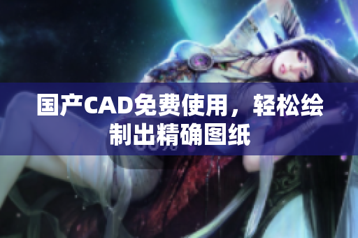 国产CAD免费使用，轻松绘制出精确图纸