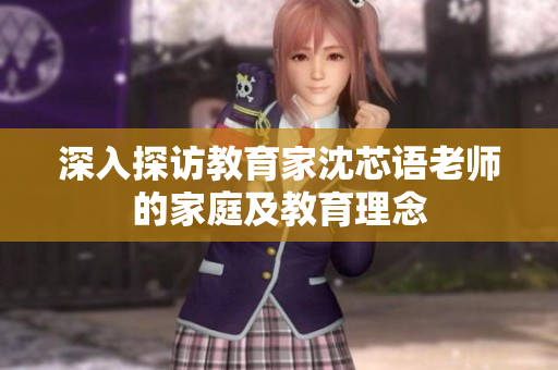 深入探访教育家沈芯语老师的家庭及教育理念
