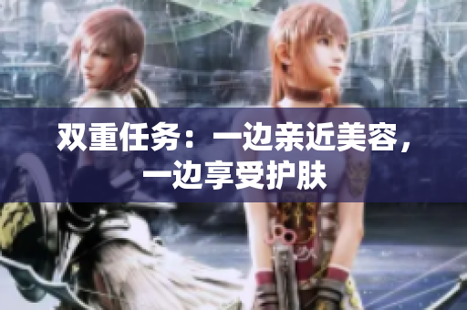 双重任务：一边亲近美容，一边享受护肤