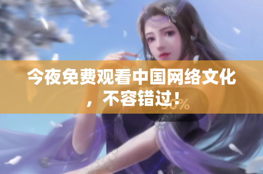 今夜免费观看中国网络文化，不容错过！