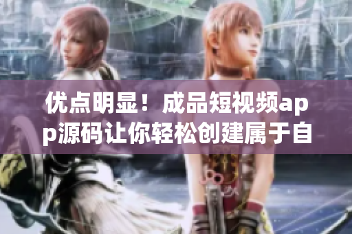 优点明显！成品短视频app源码让你轻松创建属于自己的短视频应用