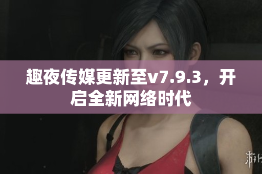趣夜传媒更新至v7.9.3，开启全新网络时代