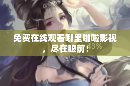 免费在线观看噼里啪啦影视，尽在眼前！