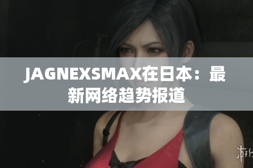 JAGNEXSMAX在日本：最新网络趋势报道
