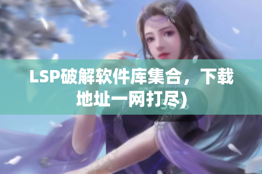 LSP破解软件库集合，下载地址一网打尽)