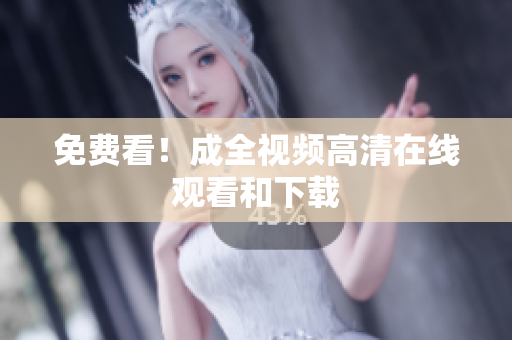 免费看！成全视频高清在线观看和下载