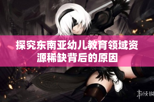 探究东南亚幼儿教育领域资源稀缺背后的原因