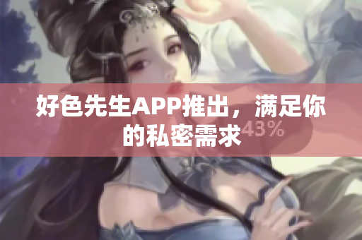 好色先生APP推出，满足你的私密需求