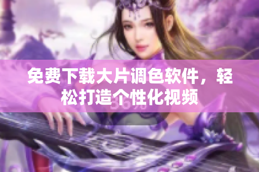免费下载大片调色软件，轻松打造个性化视频