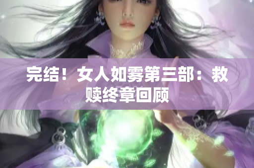 完结！女人如雾第三部：救赎终章回顾