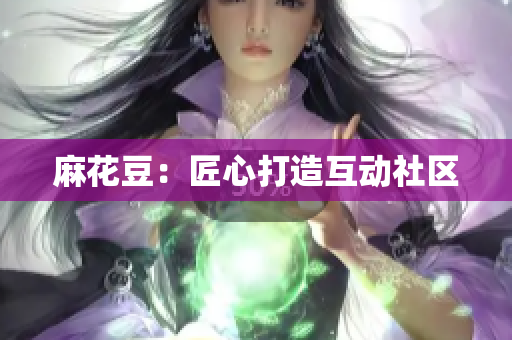 麻花豆：匠心打造互动社区