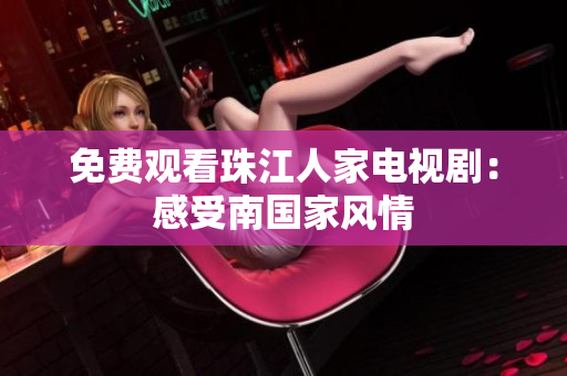 免费观看珠江人家电视剧：感受南国家风情