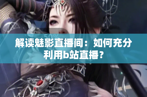 解读魅影直播间：如何充分利用b站直播？