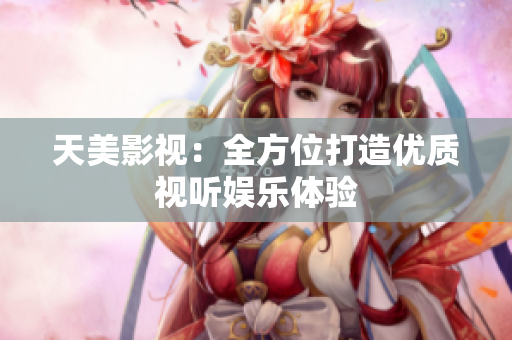天美影视：全方位打造优质视听娱乐体验